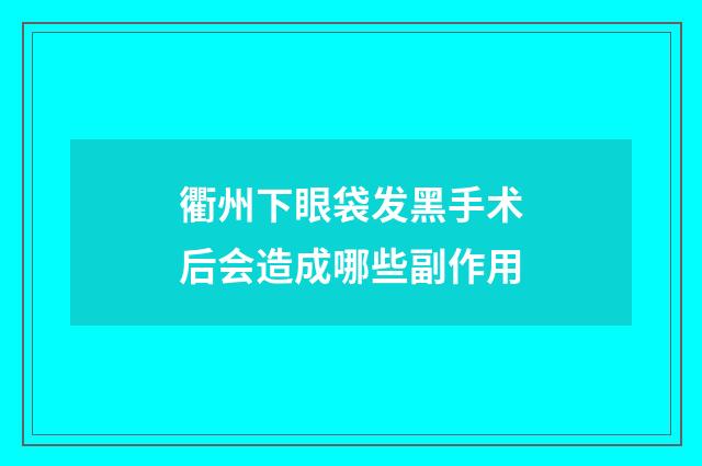 衢州下眼袋发黑手术后会造成哪些副作用
