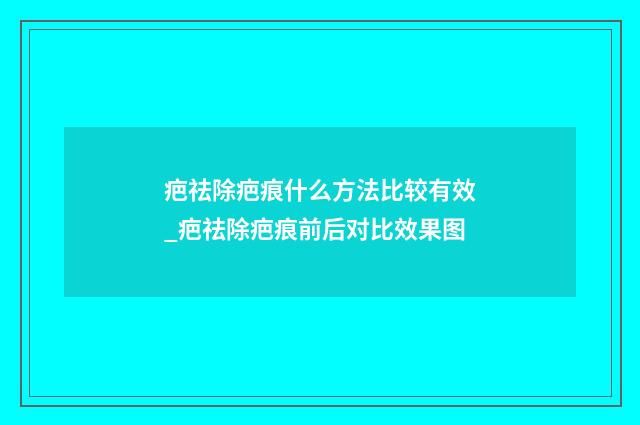 疤祛除疤痕什么方法比较有效_疤祛除疤痕前后对比效果图