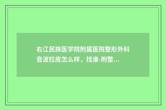 右江民族医学院附属医院整形外科音波拉皮怎么样，找谁-附整形收费标准