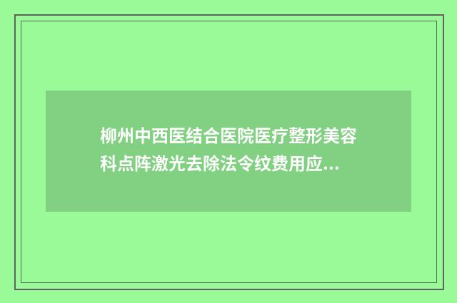 柳州中西医结合医院医疗整形美容科点阵激光去除法令纹费用应该是多少
