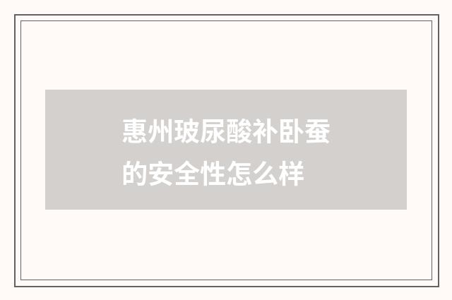 惠州玻尿酸补卧蚕的安全性怎么样