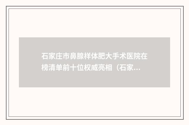 石家庄市鼻腺样体肥大手术医院在榜清单前十位权威亮相（石家庄丽华林医疗美容门诊人气口碑实力汇总）