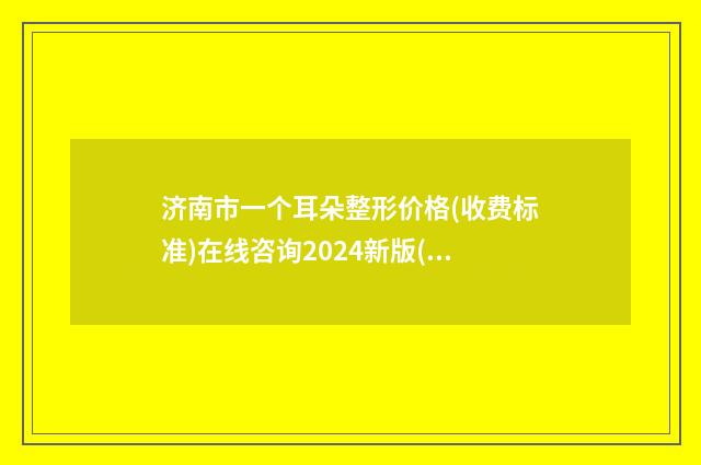 济南市一个耳朵整形价格(收费标准)在线咨询2024新版(一个耳朵整形均价为：48774元)