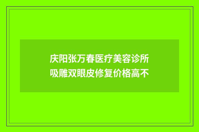 庆阳张万春医疗美容诊所吸雕双眼皮修复价格高不