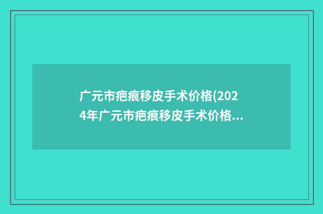 广元市疤痕移皮手术价格(2024年广元市疤痕移皮手术价格收费表2024版悄悄溜出)