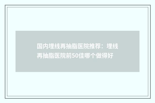 国内埋线再抽脂医院推荐：埋线再抽脂医院前50佳哪个做得好