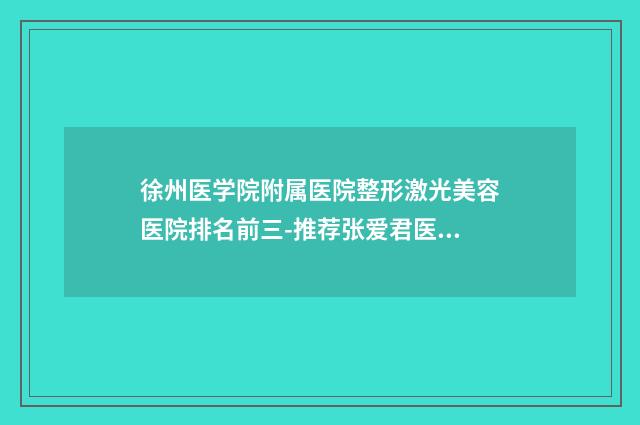 徐州医学院附属医院整形激光美容医院排名前三-推荐张爱君医生,金培生医生