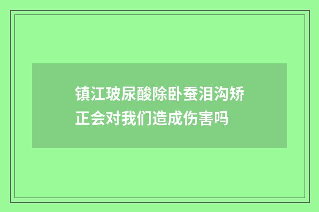 镇江玻尿酸除卧蚕泪沟矫正会对我们造成伤害吗