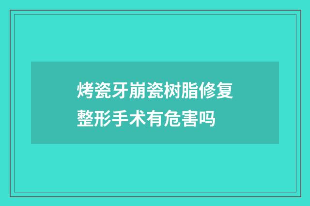 烤瓷牙崩瓷树脂修复整形手术有危害吗
