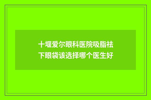 十堰爱尔眼科医院吸脂祛下眼袋该选择哪个医生好
