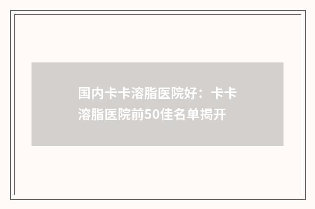 国内卡卡溶脂医院好：卡卡溶脂医院前50佳名单揭开