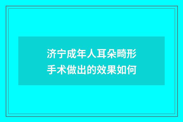 济宁成年人耳朵畸形手术做出的效果如何