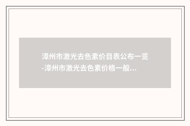 漳州市激光去色素价目表公布一览-漳州市激光去色素价格一般是多少钱啊