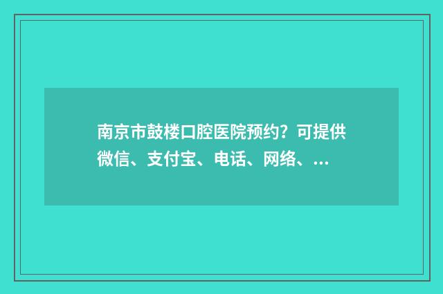 南京市鼓楼口腔医院预约？可提供微信、支付宝、电话、网络、现场等方式进行预约操作 南京市鼓楼口腔医院地址在哪里
