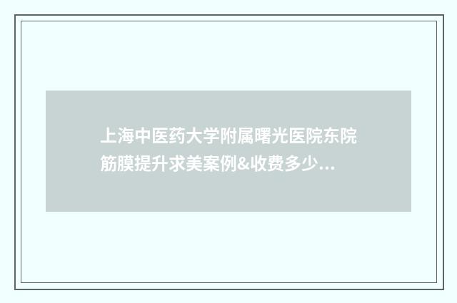上海中医药大学附属曙光医院东院筋膜提升求美案例&收费多少? 上海中医药大学继续教育学院