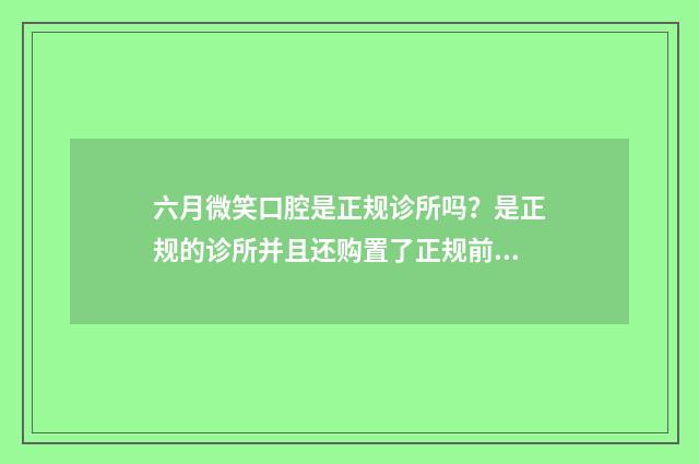 六月微笑口腔是正规诊所吗？是正规的诊所并且还购置了正规前沿的设备，而且还拥有优质的团队 六月微笑口腔是莆田系的吗