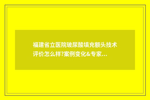 福建省立医院玻尿酸填充额头技术评价怎么样?案例变化&专家资料 福建省立医院医生名单