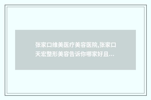 张家口维美医疗美容医院,张家口天宏整形美容告诉你哪家好且实惠
