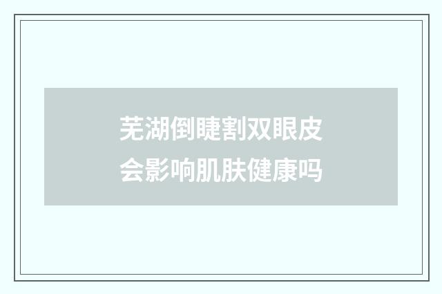 芜湖倒睫割双眼皮会影响肌肤健康吗