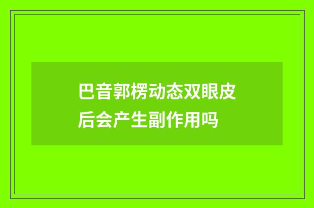 巴音郭楞动态双眼皮后会产生副作用吗