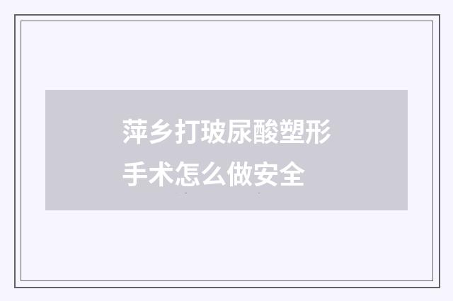 萍乡打玻尿酸塑形手术怎么做安全