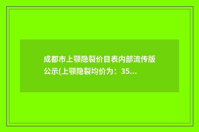 成都市上颚隐裂价目表内部流传版公示(上颚隐裂均价为：35082元）