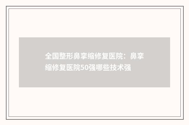 全国整形鼻挛缩修复医院：鼻挛缩修复医院50强哪些技术强