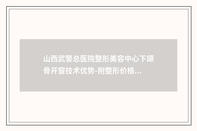 山西武警总医院整形美容中心下颌骨开窗技术优势-附整形价格表