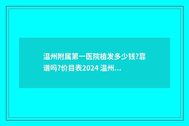 温州附属第一医院植发多少钱?靠谱吗?价目表2024 温州附属第一医院新院区地址