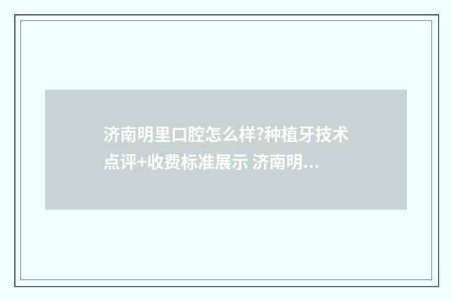 济南明里口腔怎么样?种植牙技术点评+收费标准展示 济南明里村最新消息