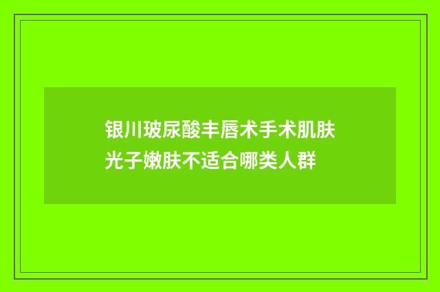 银川玻尿酸丰唇术手术肌肤光子嫩肤不适合哪类人群
