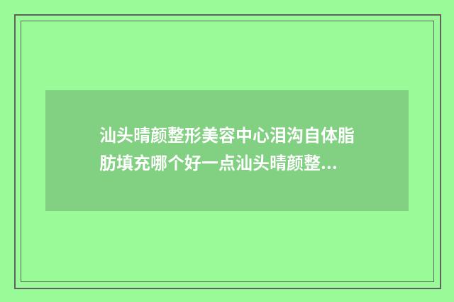 汕头晴颜整形美容中心泪沟自体脂肪填充哪个好一点汕头晴颜整形美容中心人气医生共2位