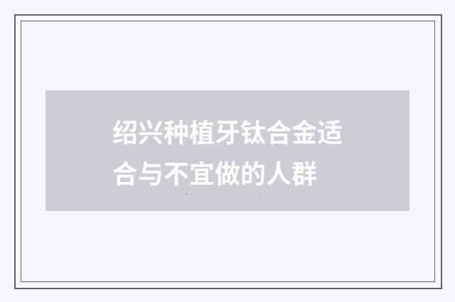 绍兴种植牙钛合金适合与不宜做的人群