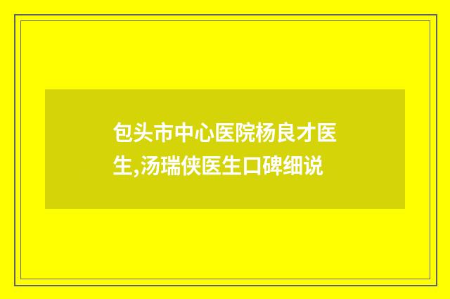 包头市中心医院杨良才医生,汤瑞侠医生口碑细说
