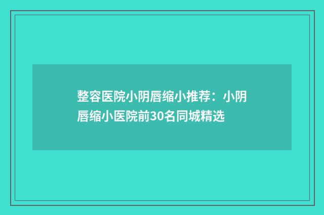 整容医院小阴唇缩小推荐：小阴唇缩小医院前30名同城精选