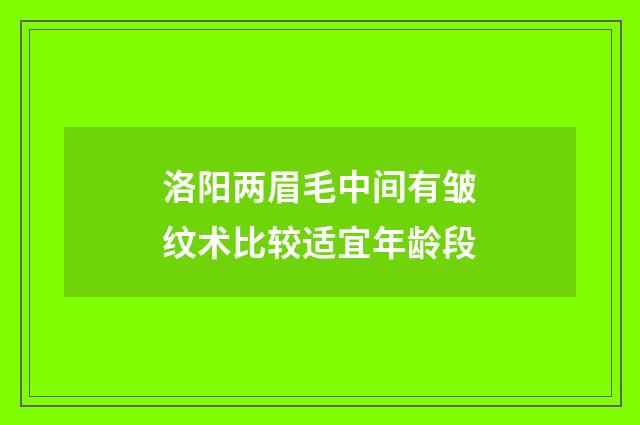 洛阳两眉毛中间有皱纹术比较适宜年龄段