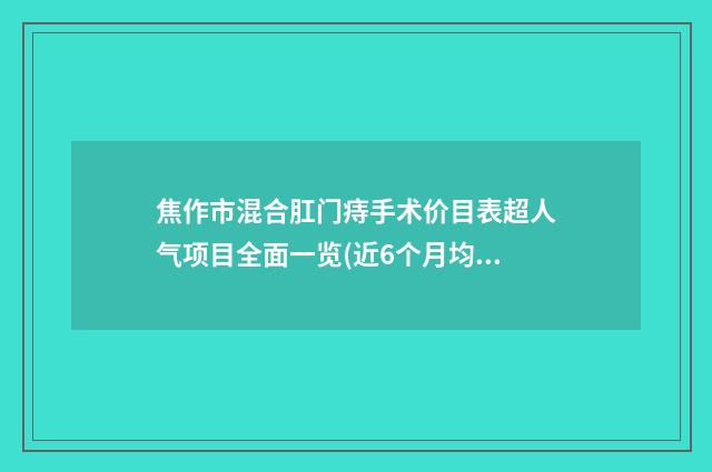 焦作市混合肛门痔手术价目表超人气项目全面一览(近6个月均价为：2957元)