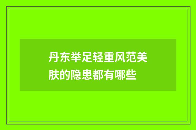 丹东举足轻重风范美肤的隐患都有哪些