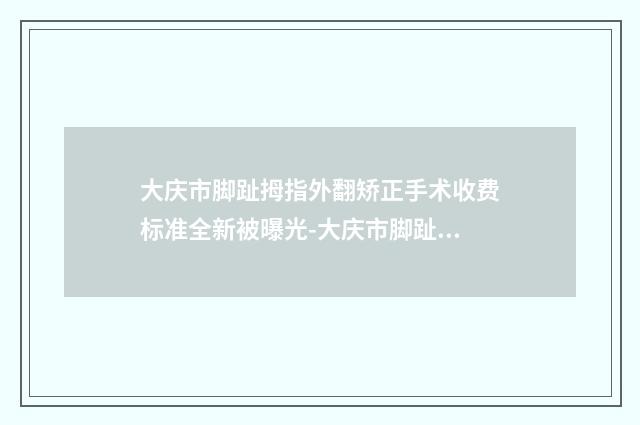 大庆市脚趾拇指外翻矫正手术收费标准全新被曝光-大庆市脚趾拇指外翻矫正手术哪里便宜