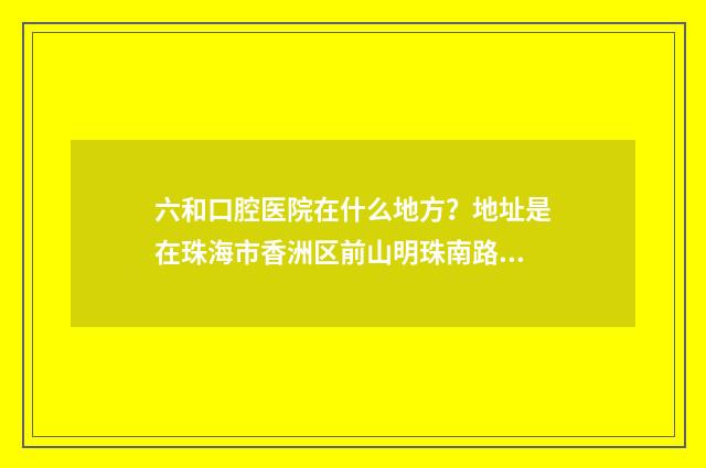 六和口腔医院在什么地方？地址是在珠海市香洲区前山明珠南路 六和口腔医院怎么样
