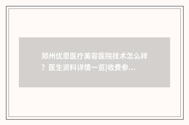 郑州优恩医疗美容医院技术怎么样？医生资料详情一览|收费参考标准 郑州优恩医疗美容院招聘宝洁电话