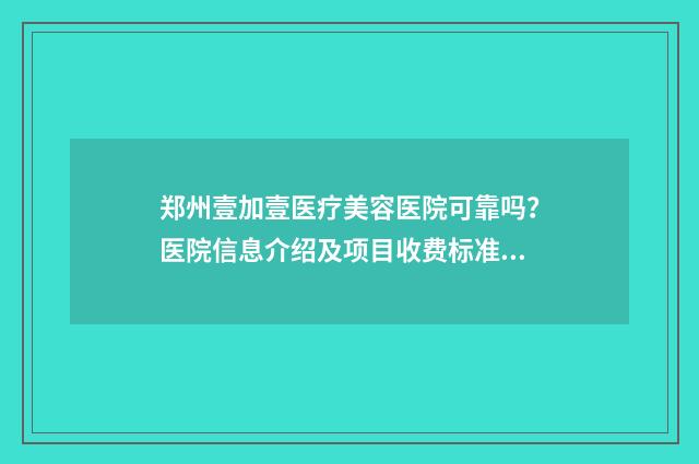 郑州壹加壹医疗美容医院可靠吗？医院信息介绍及项目收费标准分享 郑州壹加医疗美容医院官网