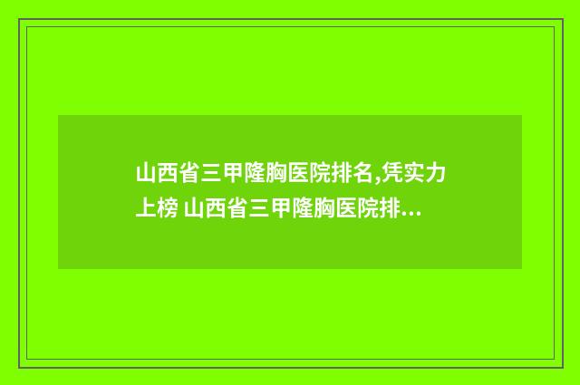 山西省三甲隆胸医院排名,凭实力上榜 山西省三甲隆胸医院排名