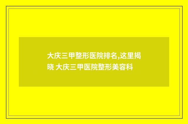 大庆三甲整形医院排名,这里揭晓 大庆三甲医院整形美容科