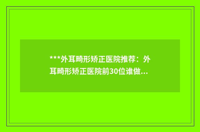 ***外耳畸形矫正医院推荐：外耳畸形矫正医院前30位谁做的好