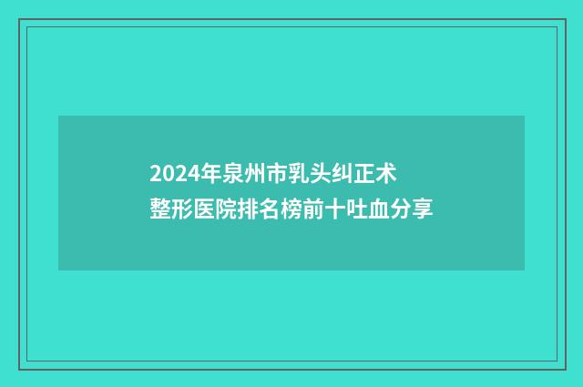 2024年泉州市乳头纠正术整形医院排名榜前十吐血分享