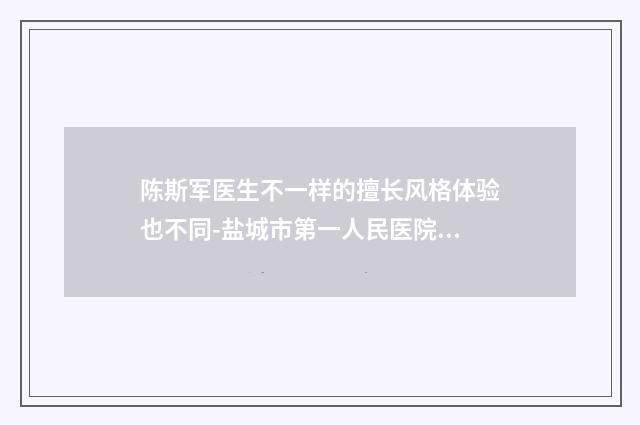 陈斯军医生不一样的擅长风格体验也不同-盐城市第一人民医院整形科