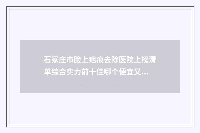 石家庄市脸上疤痕去除医院上榜清单综合实力前十佳哪个便宜又好（石家庄创美医疗整形美容机构口碑出色有资质）