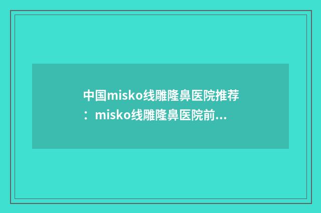 中国misko线雕隆鼻医院推荐：misko线雕隆鼻医院前50精品推荐