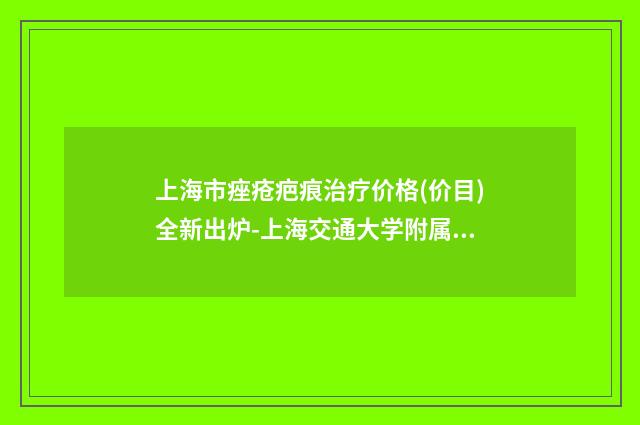 上海市痤疮疤痕治疗价格(价目)全新出炉-上海交通大学附属第九人民医院价格(费用)清单